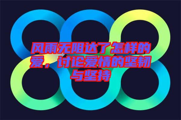 風(fēng)雨無(wú)阻達(dá)了怎樣的愛(ài)，討論愛(ài)情的堅(jiān)韌與堅(jiān)持