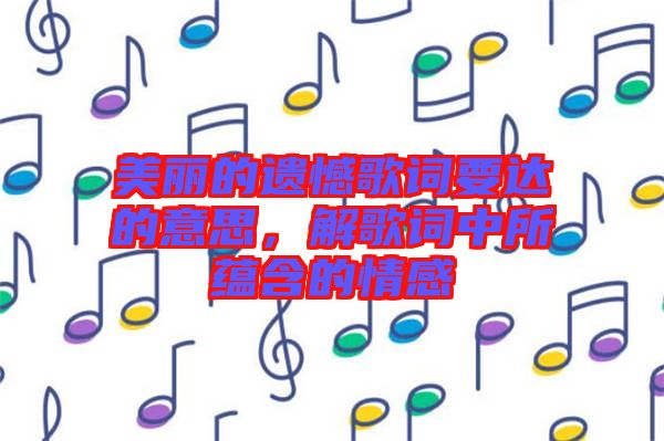 美麗的遺憾歌詞要達(dá)的意思，解歌詞中所蘊(yùn)含的情感