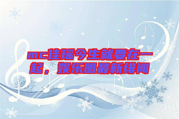 mc佳瑤今生就要在一起，娛樂圈最新緋聞