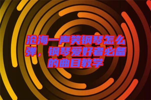 滄海一聲笑鋼琴怎么彈，鋼琴愛好者必備的曲目教學(xué)