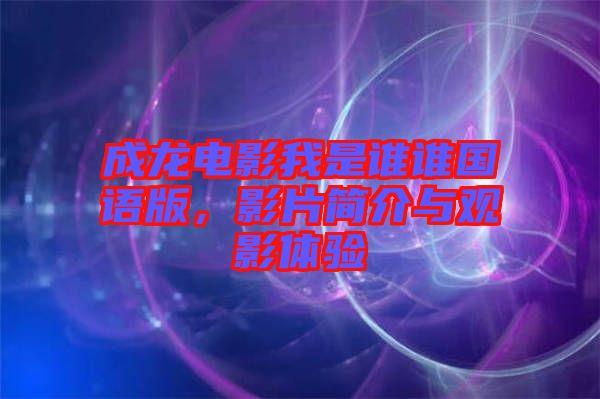 成龍電影我是誰(shuí)誰(shuí)國(guó)語(yǔ)版，影片簡(jiǎn)介與觀影體驗(yàn)