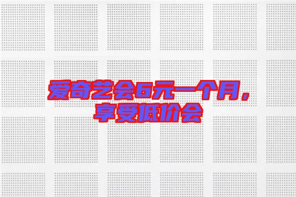愛奇藝會(huì)6元一個(gè)月，享受低價(jià)會(huì)