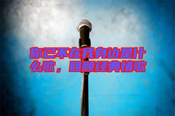 你已不在我身邊是什么歌，回顧經(jīng)典情歌