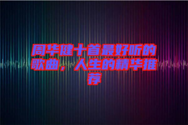 周華健十首最好聽的歌曲，人生的精華推薦