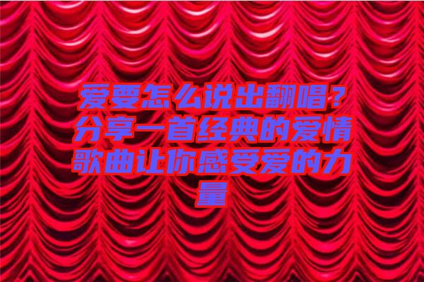 愛要怎么說出翻唱？分享一首經(jīng)典的愛情歌曲讓你感受愛的力量