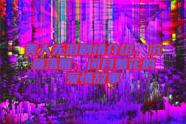 美人無淚劇情介紹，沉魚落雁，閉月羞花的愛情故事
