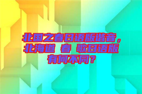 北國之春日語版諧音，北海道の春の歌日語版有何不同？
