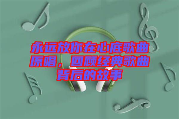 永遠(yuǎn)放你在心底歌曲原唱，回顧經(jīng)典歌曲背后的故事