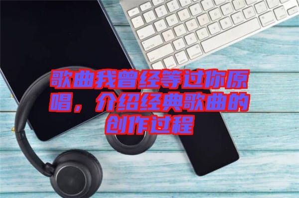 歌曲我曾經等過你原唱，介紹經典歌曲的創(chuàng)作過程