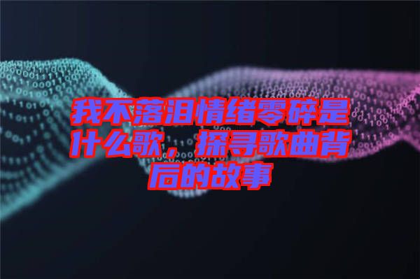 我不落淚情緒零碎是什么歌，探尋歌曲背后的故事