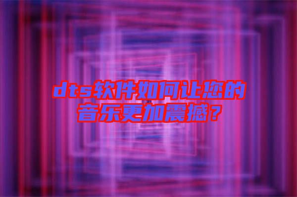 dts軟件如何讓您的音樂(lè)更加震撼？