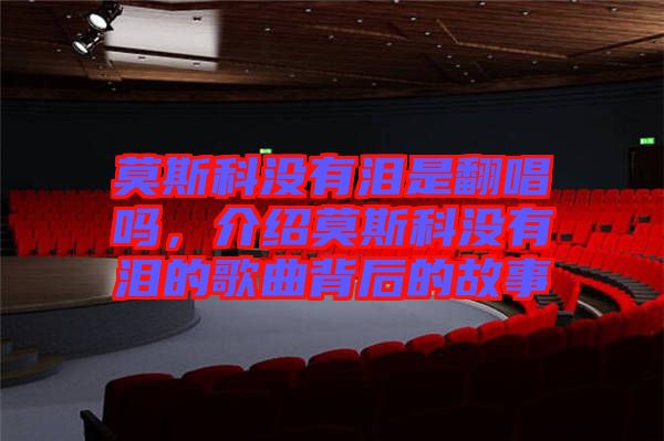 莫斯科沒有淚是翻唱嗎，介紹莫斯科沒有淚的歌曲背后的故事