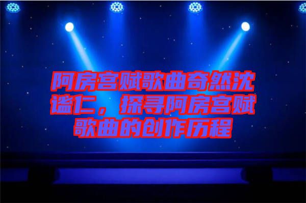 阿房宮賦歌曲奇然沈謐仁，探尋阿房宮賦歌曲的創(chuàng)作歷程