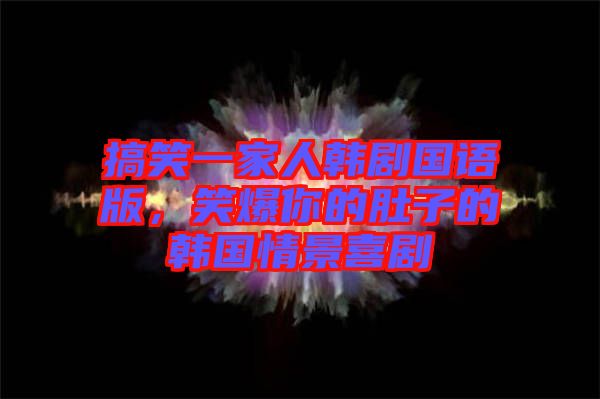 搞笑一家人韓劇國(guó)語版，笑爆你的肚子的韓國(guó)情景喜劇