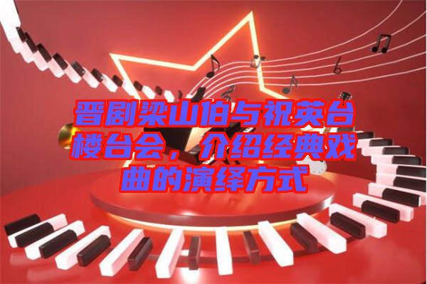 晉劇梁山伯與祝英臺(tái)樓臺(tái)會(huì)，介紹經(jīng)典戲曲的演繹方式