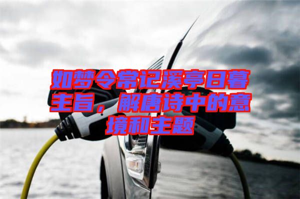 如夢令常記溪亭日暮主旨，解唐詩中的意境和主題