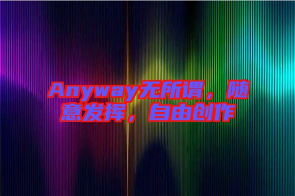 Anyway無所謂，隨意發(fā)揮，自由創(chuàng)作