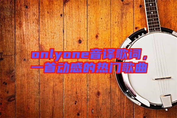 onlyone音譯歌詞，一首動(dòng)感的熱門(mén)歌曲