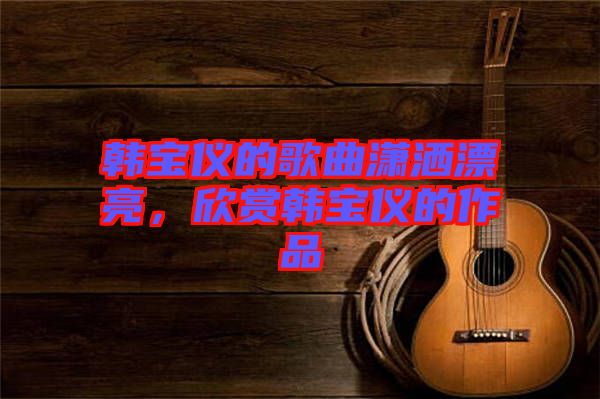 韓寶儀的歌曲瀟灑漂亮，欣賞韓寶儀的作品