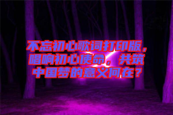 不忘初心歌詞打印版，唱響初心使命，共筑中國夢(mèng)的意義何在？