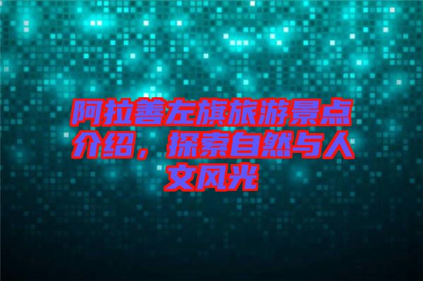 阿拉善左旗旅游景點介紹，探索自然與人文風(fēng)光