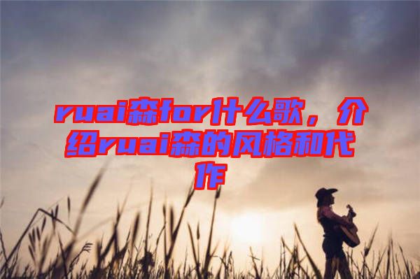ruai森for什么歌，介紹ruai森的風格和代作