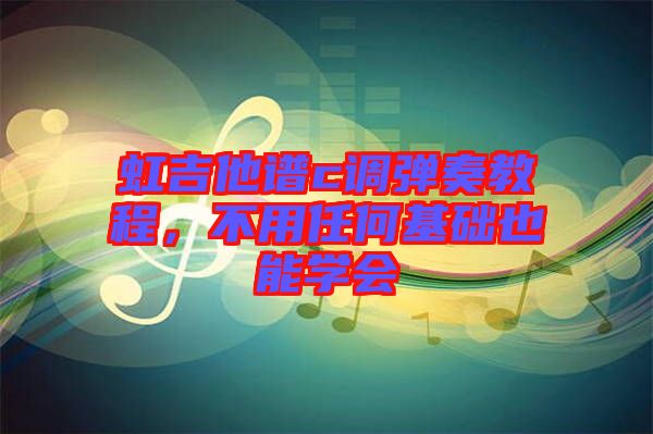 虹吉他譜c調(diào)彈奏教程，不用任何基礎(chǔ)也能學(xué)會