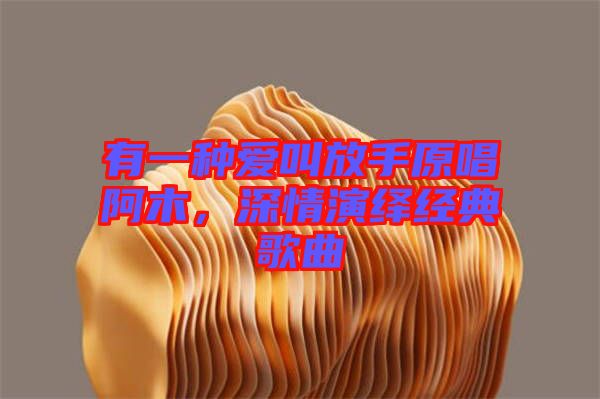 有一種愛叫放手原唱阿木，深情演繹經(jīng)典歌曲