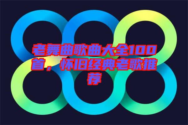 老舞曲歌曲大全100首，懷舊經(jīng)典老歌推薦