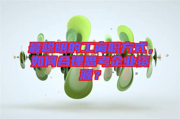 最聰明的工離職方式，如何合理思考企業(yè)資源？