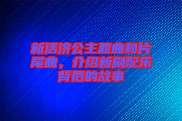 新活濟(jì)公主題曲和片尾曲，介紹新劇配樂背后的故事