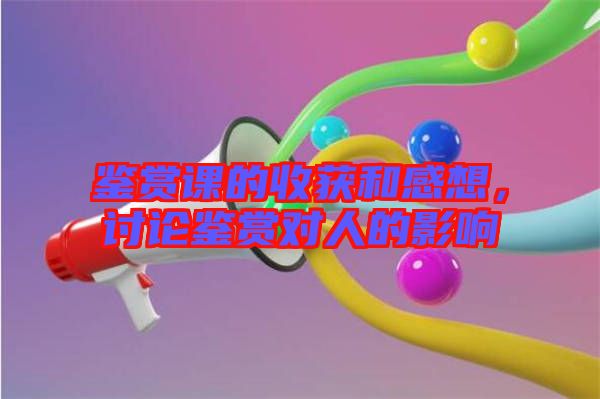 鑒賞課的收獲和感想，討論鑒賞對人的影響