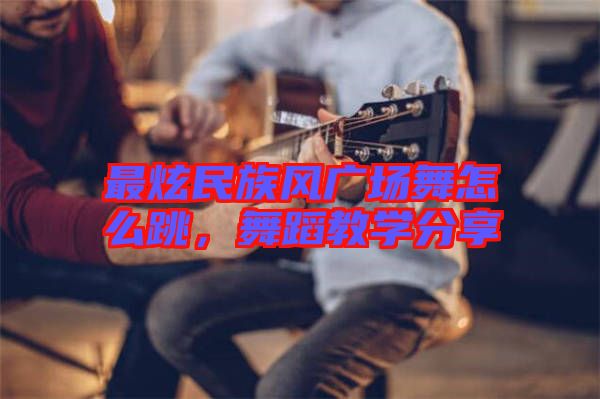 最炫民族風(fēng)廣場舞怎么跳，舞蹈教學(xué)分享