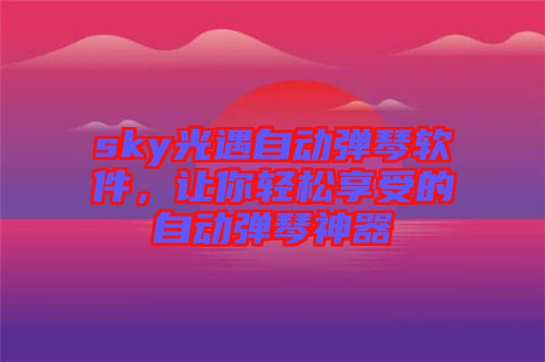 sky光遇自動(dòng)彈琴軟件，讓你輕松享受的自動(dòng)彈琴神器