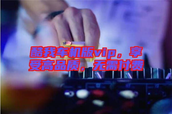 酷我車機版vip，享受高品質(zhì)，無需付費