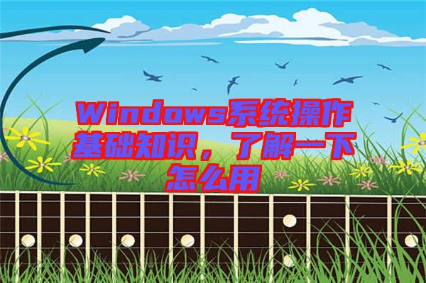 Windows系統(tǒng)操作基礎(chǔ)知識，了解一下怎么用