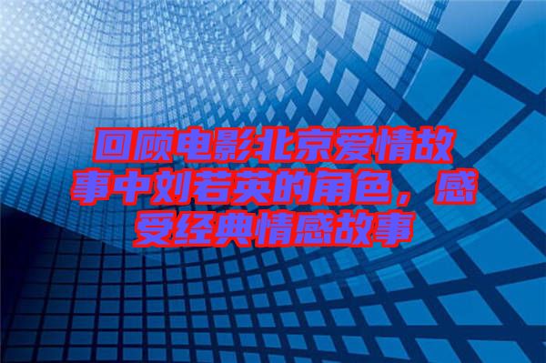 回顧電影北京愛情故事中劉若英的角色，感受經(jīng)典情感故事