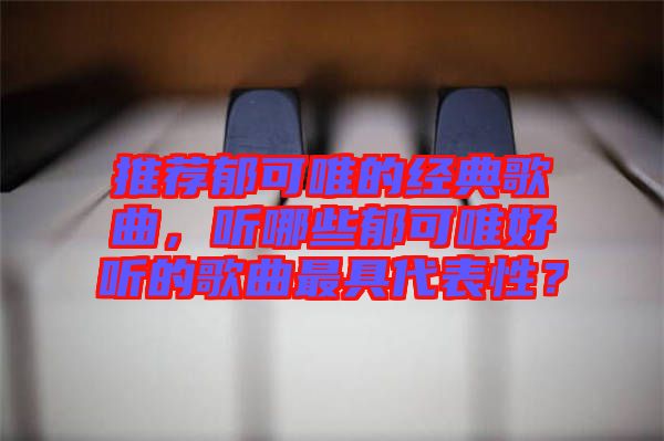推薦郁可唯的經(jīng)典歌曲，聽哪些郁可唯好聽的歌曲最具代表性？