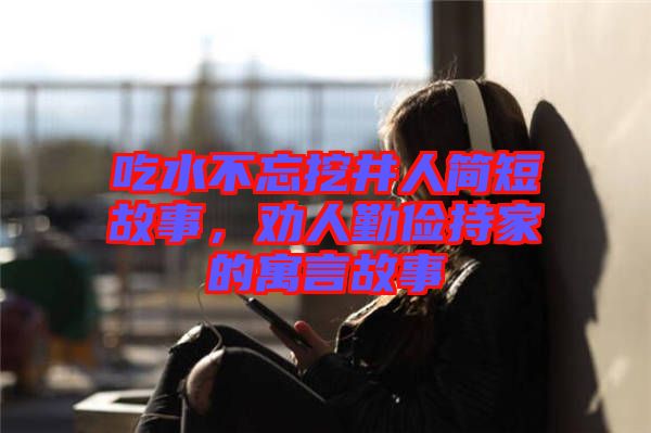 吃水不忘挖井人簡短故事，勸人勤儉持家的寓言故事