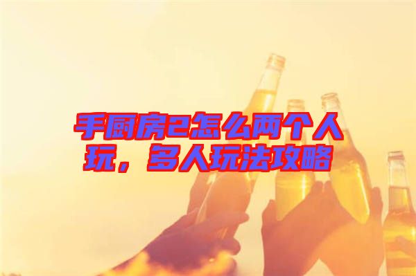 手廚房2怎么兩個人玩，多人玩法攻略