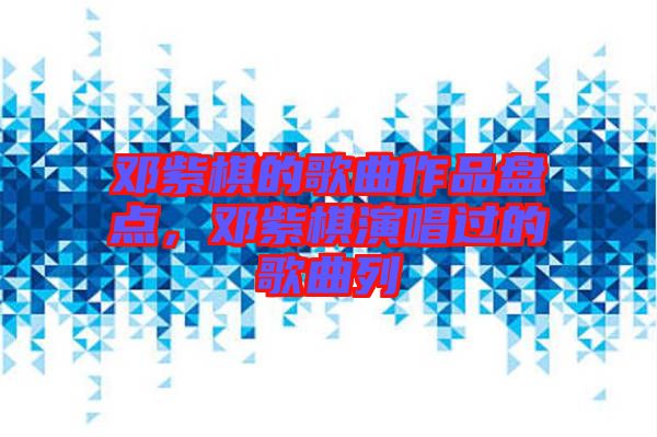 鄧紫棋的歌曲作品盤點，鄧紫棋演唱過的歌曲列