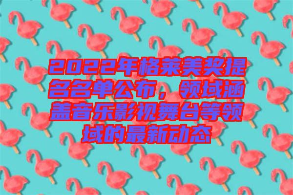 2022年格萊美獎(jiǎng)提名名單公布，領(lǐng)域涵蓋音樂(lè)影視舞臺(tái)等領(lǐng)域的最新動(dòng)態(tài)