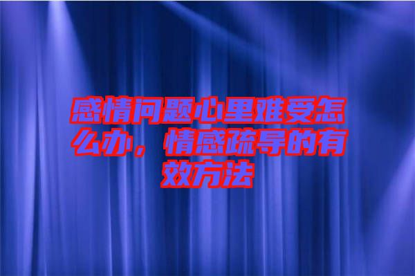 感情問題心里難受怎么辦，情感疏導(dǎo)的有效方法