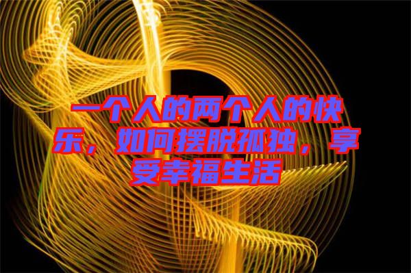 一個(gè)人的兩個(gè)人的快樂(lè)，如何擺脫孤獨(dú)，享受幸福生活