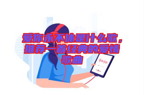 愛你永不休是什么歌，推薦一首經(jīng)典的愛情歌曲