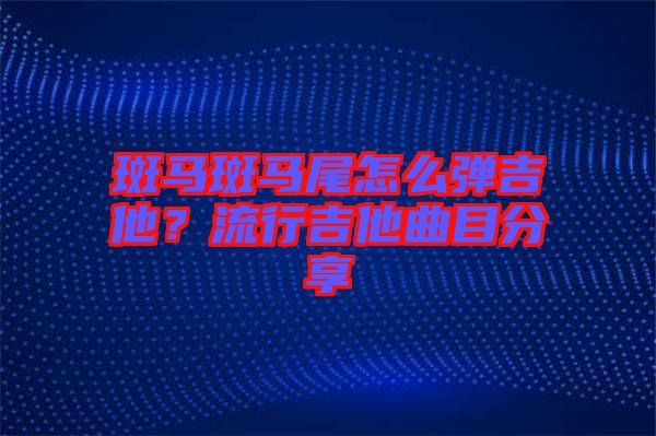斑馬斑馬尾怎么彈吉他？流行吉他曲目分享