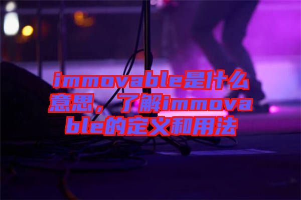 immovable是什么意思，了解immovable的定義和用法