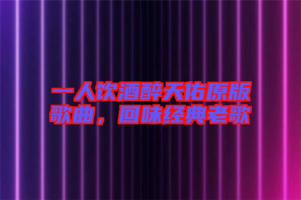 一人飲酒醉天佑原版歌曲，回味經(jīng)典老歌