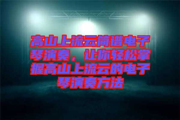 高山上流云簡譜電子琴演奏，讓你輕松掌握高山上流云的電子琴演奏方法