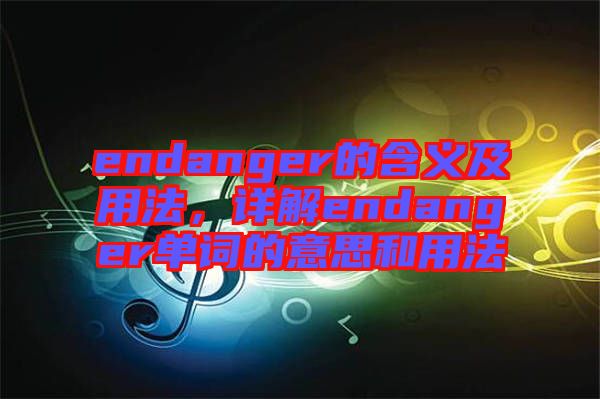 endanger的含義及用法，詳解endanger單詞的意思和用法